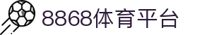 8868体育 - 官方平台登录入口 | 体育赛事投注首选