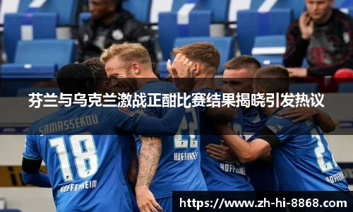 芬兰与乌克兰激战正酣比赛结果揭晓引发热议