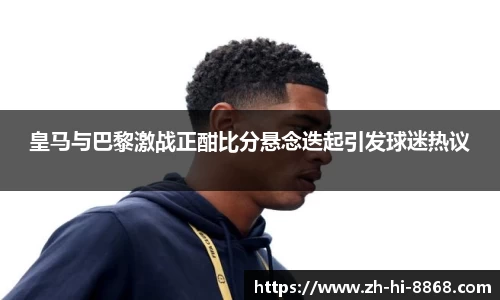 皇马与巴黎激战正酣比分悬念迭起引发球迷热议