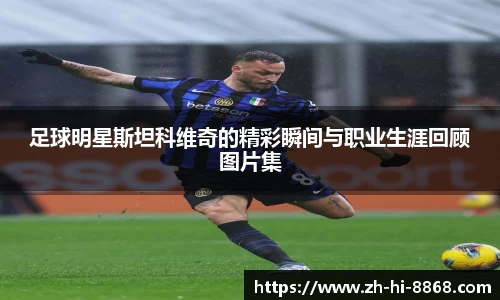 足球明星斯坦科维奇的精彩瞬间与职业生涯回顾图片集