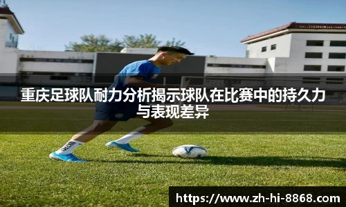 重庆足球队耐力分析揭示球队在比赛中的持久力与表现差异