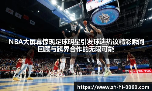NBA大屏幕惊现足球明星引发球迷热议精彩瞬间回顾与跨界合作的无限可能