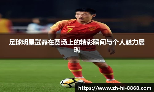 足球明星武磊在赛场上的精彩瞬间与个人魅力展现